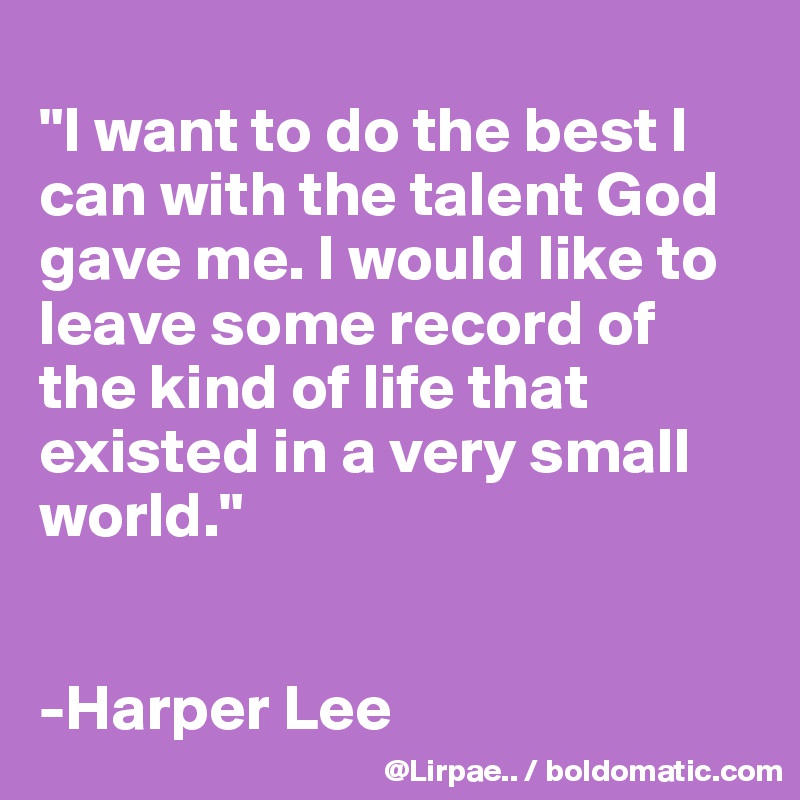
"I want to do the best I can with the talent God gave me. I would like to leave some record of the kind of life that existed in a very small world."


-Harper Lee