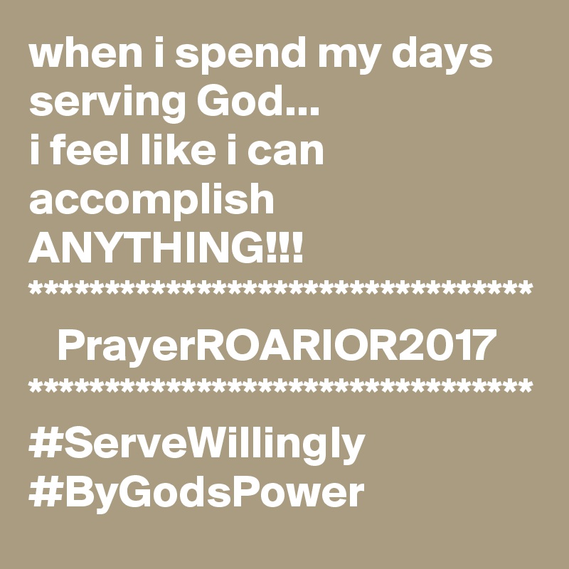 when i spend my days serving God...
i feel like i can accomplish ANYTHING!!!
*********************************
   PrayerROARIOR2017
*********************************
#ServeWillingly
#ByGodsPower