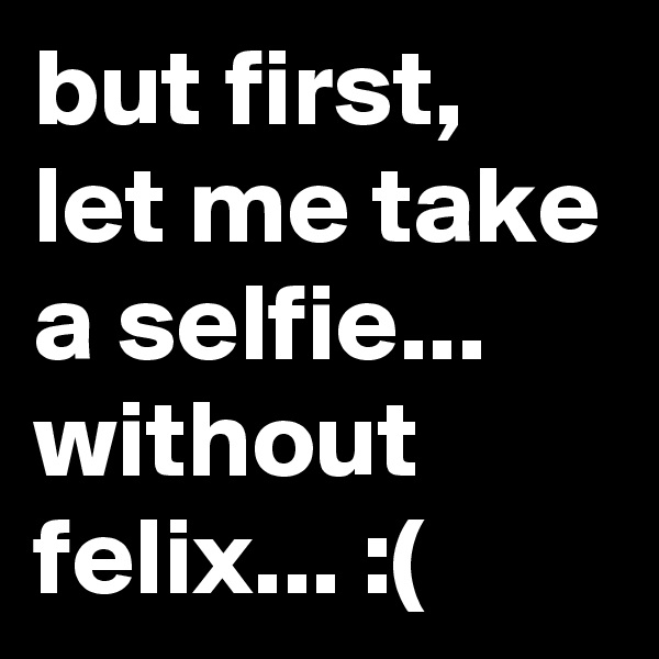 but first, let me take a selfie... without felix... :(