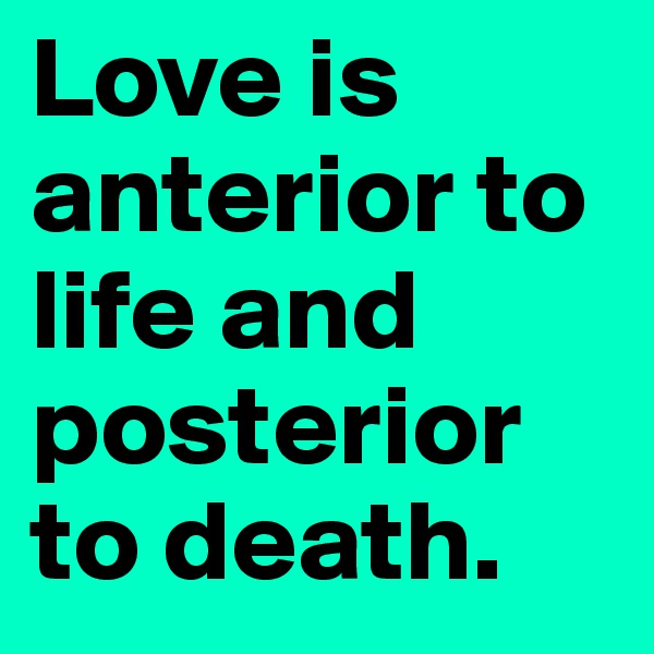 Love is anterior to life and posterior to death.
