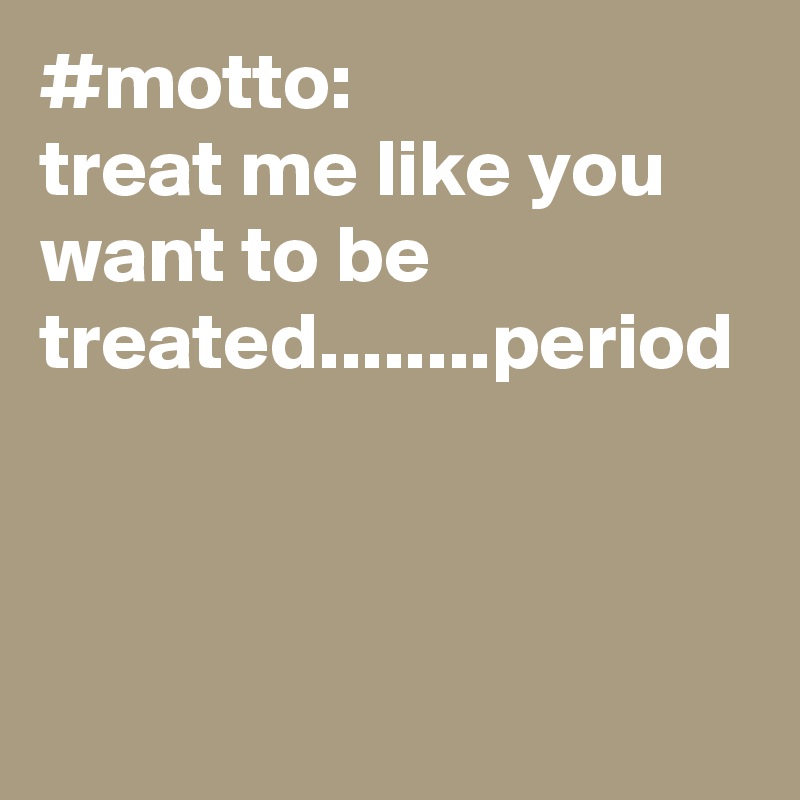 #motto:
treat me like you want to be treated........period