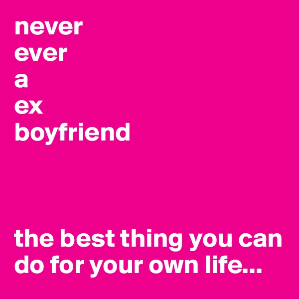 never
ever
a 
ex
boyfriend



the best thing you can do for your own life...