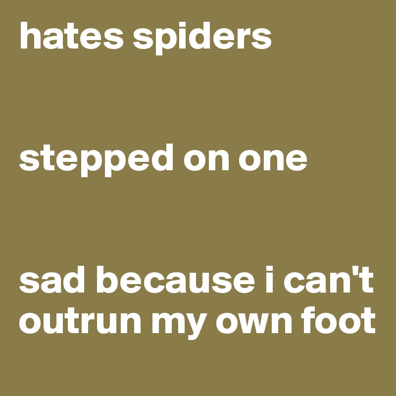 hates spiders


stepped on one


sad because i can't outrun my own foot