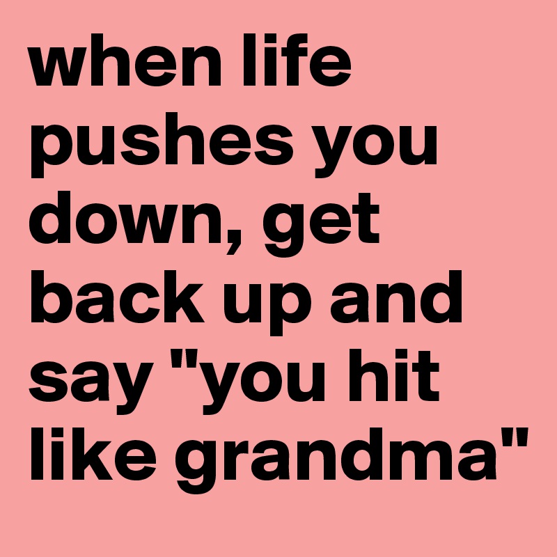 when life pushes you down, get back up and say "you hit like grandma"
