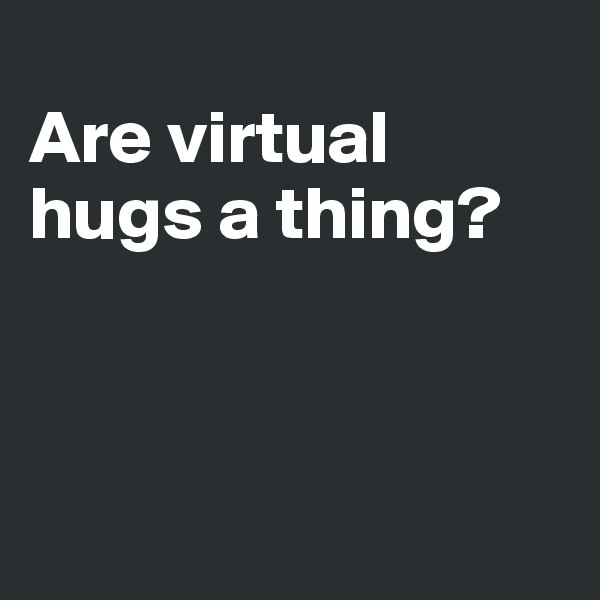 
Are virtual hugs a thing?




