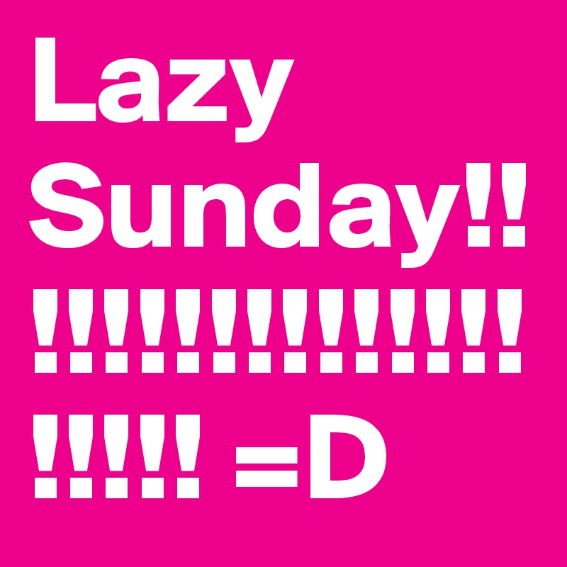 Lazy Sunday!!!!!!!!!!!!!!!!!!!!! =D