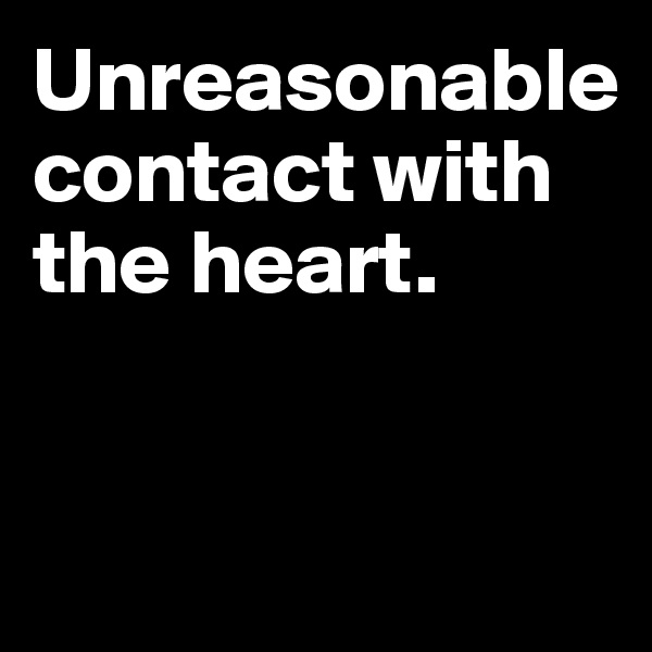 Unreasonable contact with the heart.


