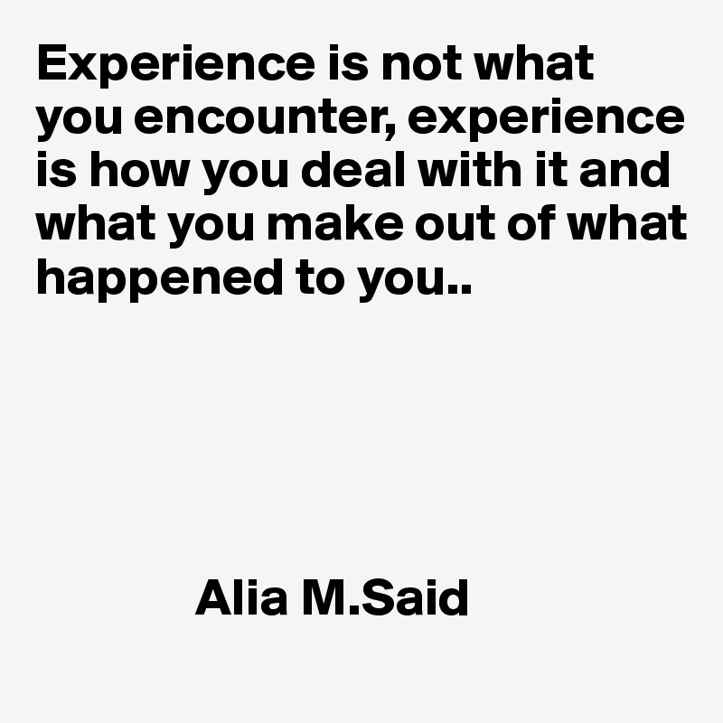 Experience is not what you encounter, experience is how you deal with it and what you make out of what happened to you.. 

     



               Alia M.Said