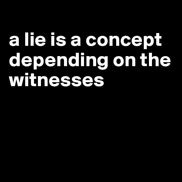 
a lie is a concept depending on the witnesses



