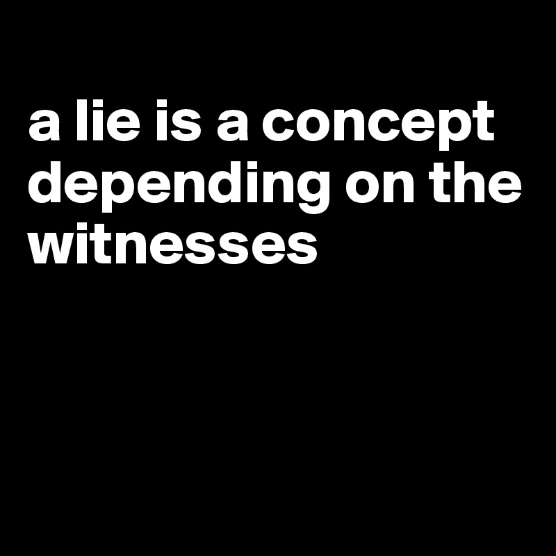 
a lie is a concept depending on the witnesses



