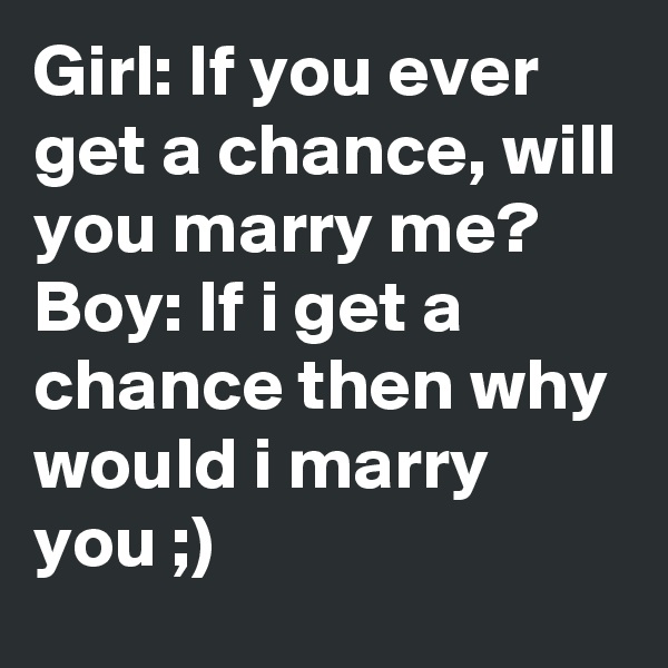Girl: If you ever get a chance, will you marry me?
Boy: If i get a chance then why would i marry you ;)