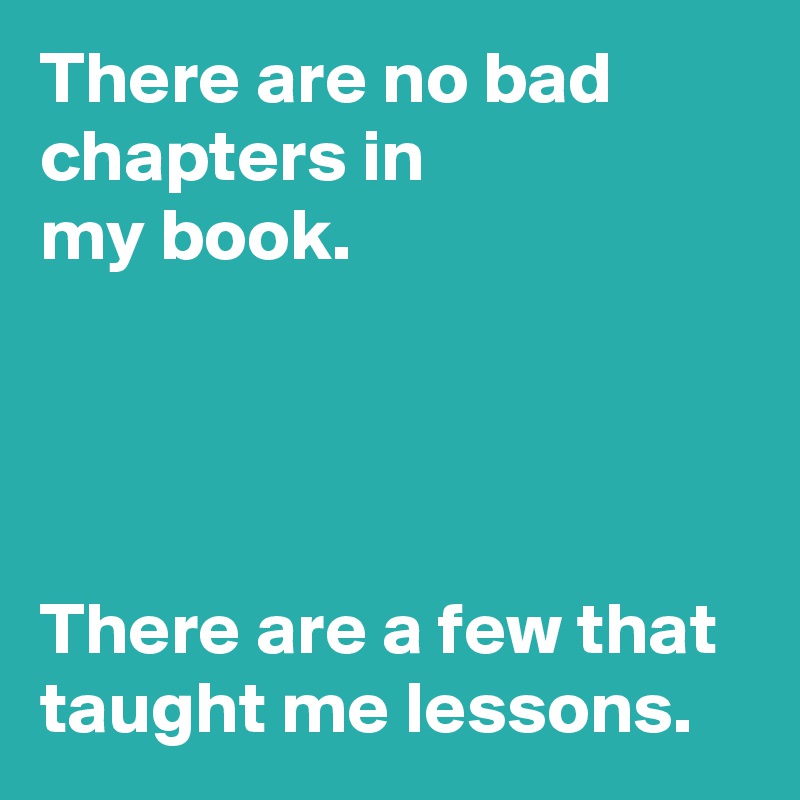 There are no bad chapters in 
my book.




There are a few that taught me lessons.