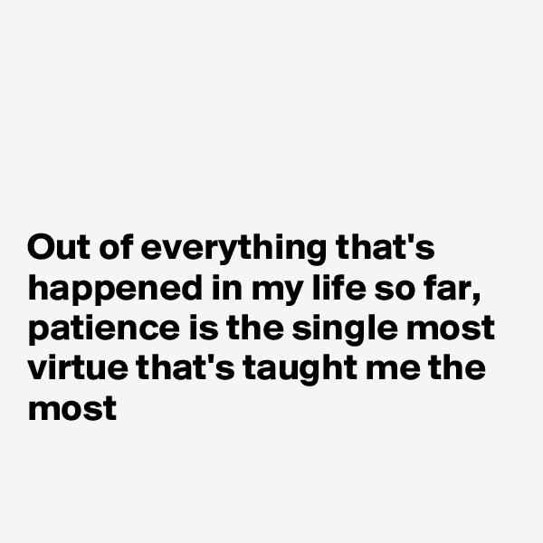 




Out of everything that's happened in my life so far, patience is the single most virtue that's taught me the most

