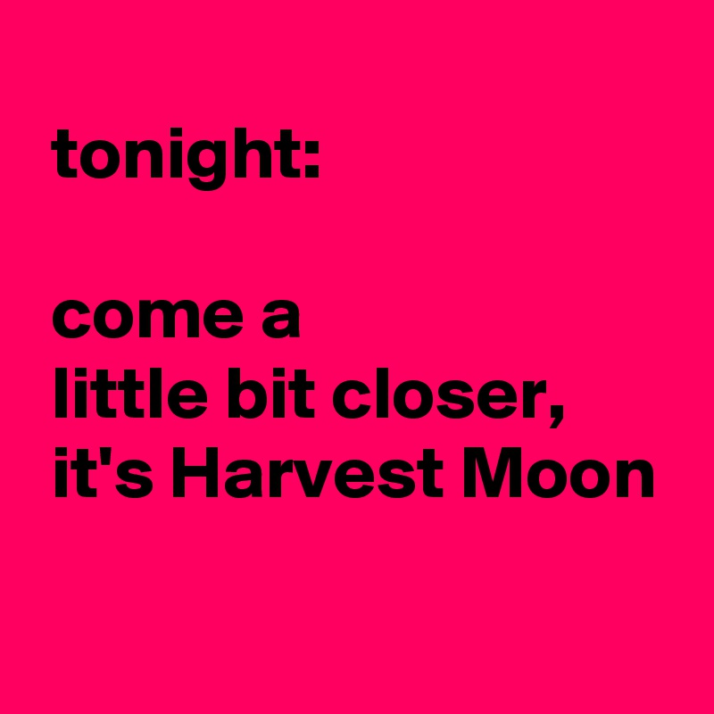 
 tonight:

 come a 
 little bit closer,
 it's Harvest Moon
