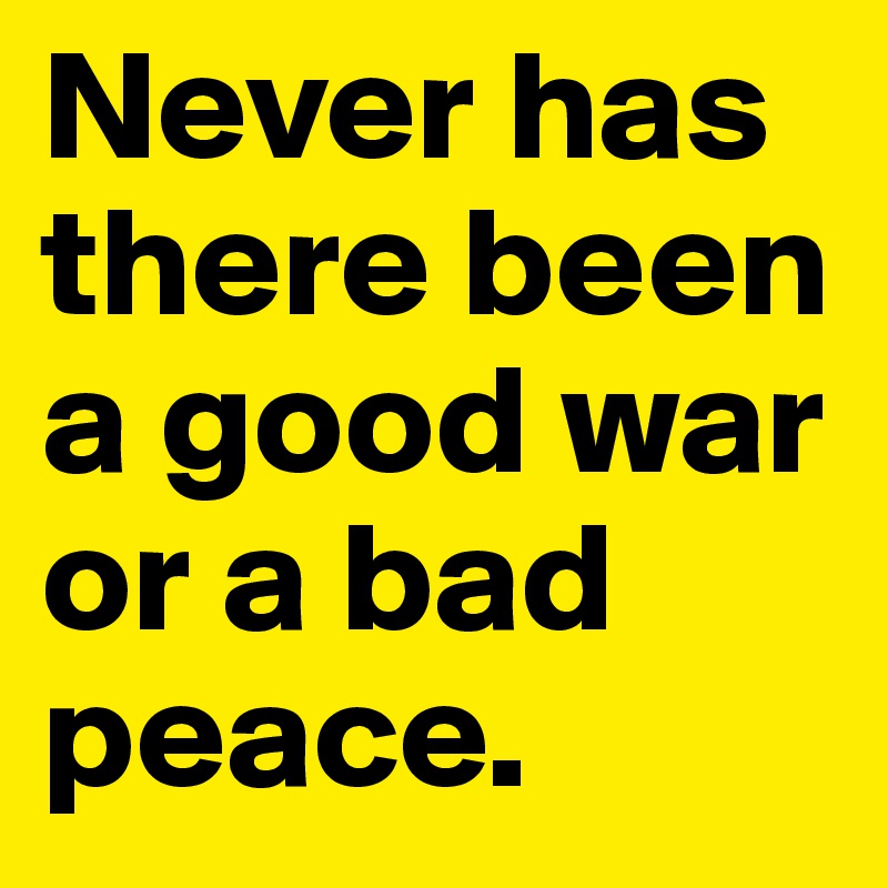 Never has there been a good war or a bad peace.