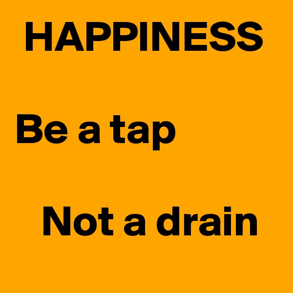  HAPPINESS

Be a tap 
                                 Not a drain 