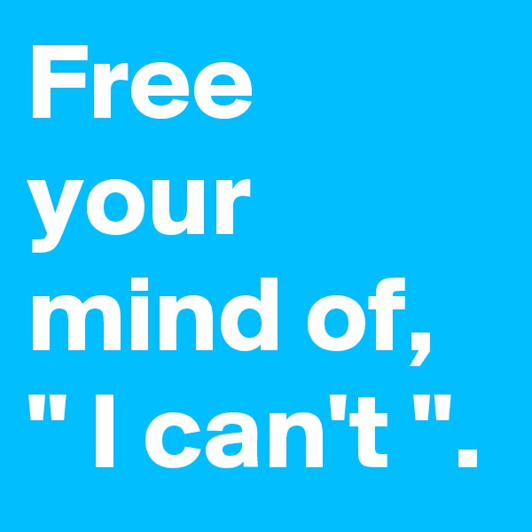 Free your mind of,  " I can't ".