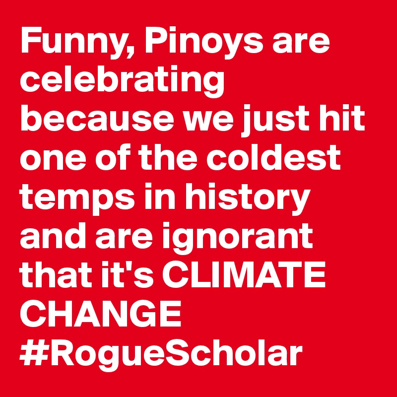 Funny, Pinoys are celebrating because we just hit one of the coldest temps in history and are ignorant that it's CLIMATE CHANGE
#RogueScholar