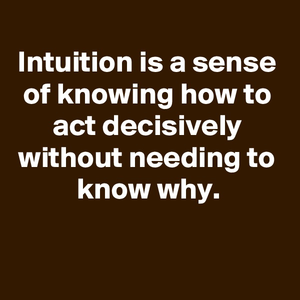 
Intuition is a sense of knowing how to act decisively without needing to know why.

