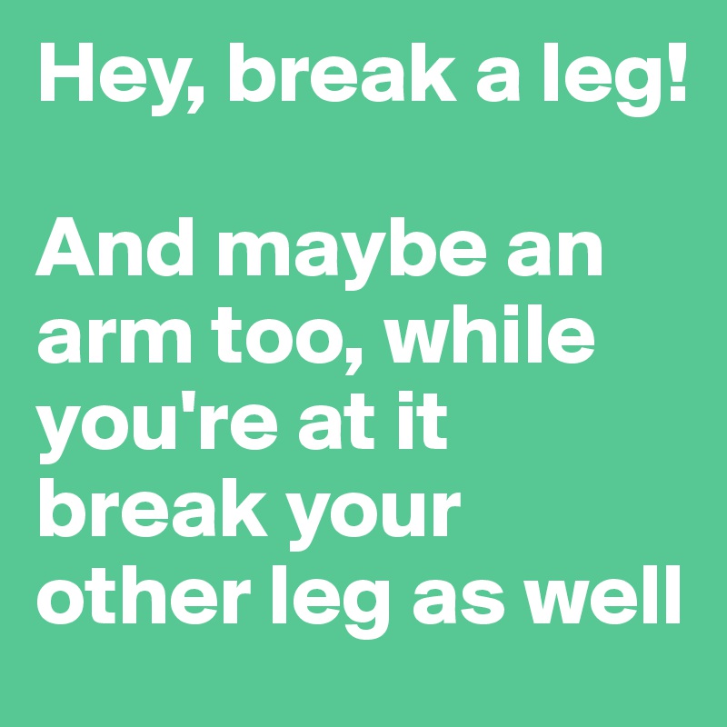 Hey, break a leg!

And maybe an arm too, while you're at it break your other leg as well