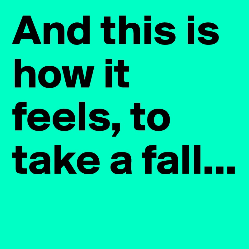 And this is how it feels, to take a fall...
