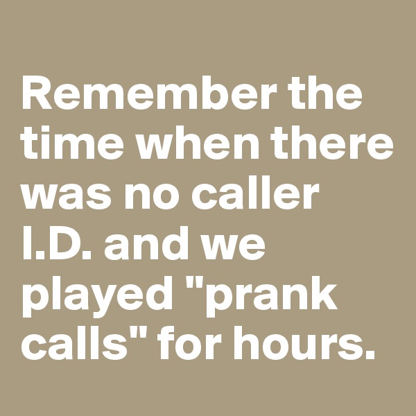 
Remember the time when there was no caller I.D. and we played "prank calls" for hours.