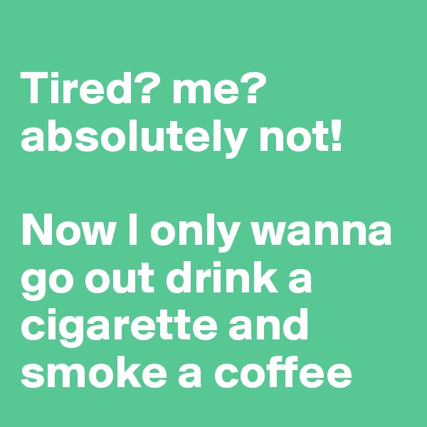 
Tired? me? absolutely not! 

Now I only wanna go out drink a cigarette and smoke a coffee
