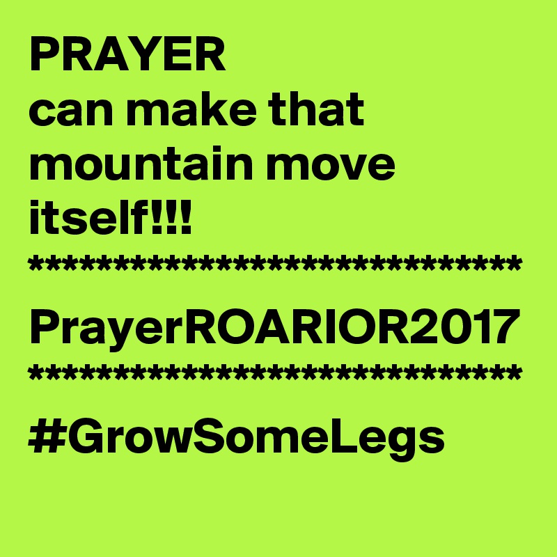 PRAYER 
can make that mountain move itself!!!
*****************************
PrayerROARIOR2017
*****************************
#GrowSomeLegs