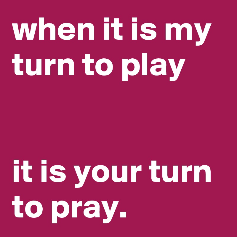 when it is my turn to play


it is your turn to pray.