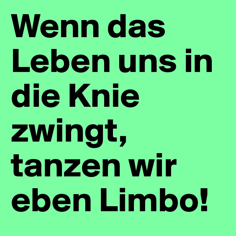 Wenn das Leben uns in die Knie zwingt, tanzen wir eben Limbo!