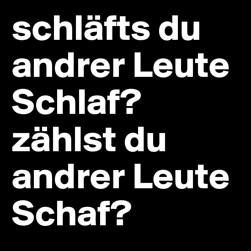 schläfts du andrer Leute Schlaf?
zählst du andrer Leute Schaf?