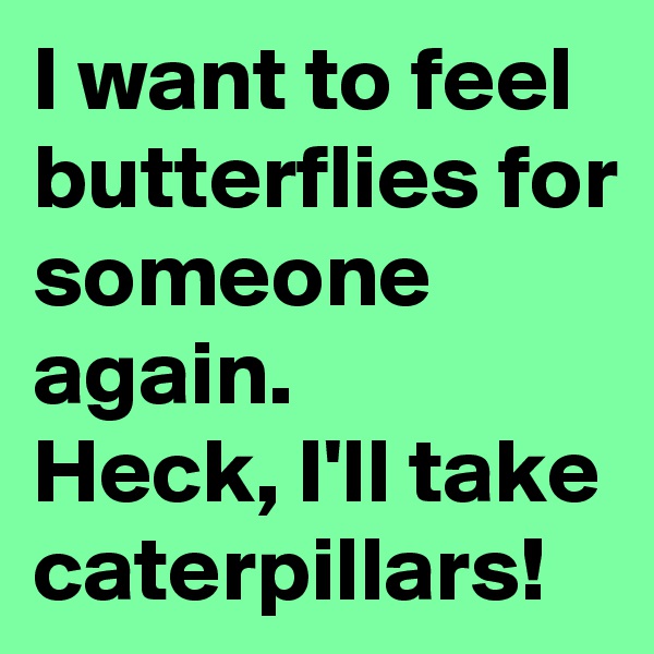 I want to feel butterflies for someone again.
Heck, I'll take caterpillars!