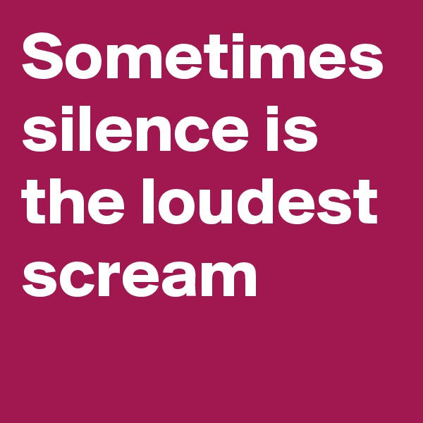 Sometimes silence is the loudest scream