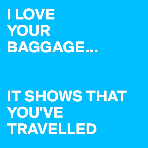 I LOVE
YOUR
BAGGAGE...


IT SHOWS THAT YOU'VE
TRAVELLED