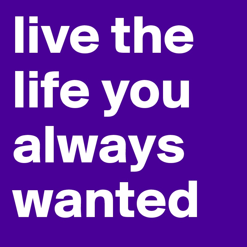 live the life you always wanted