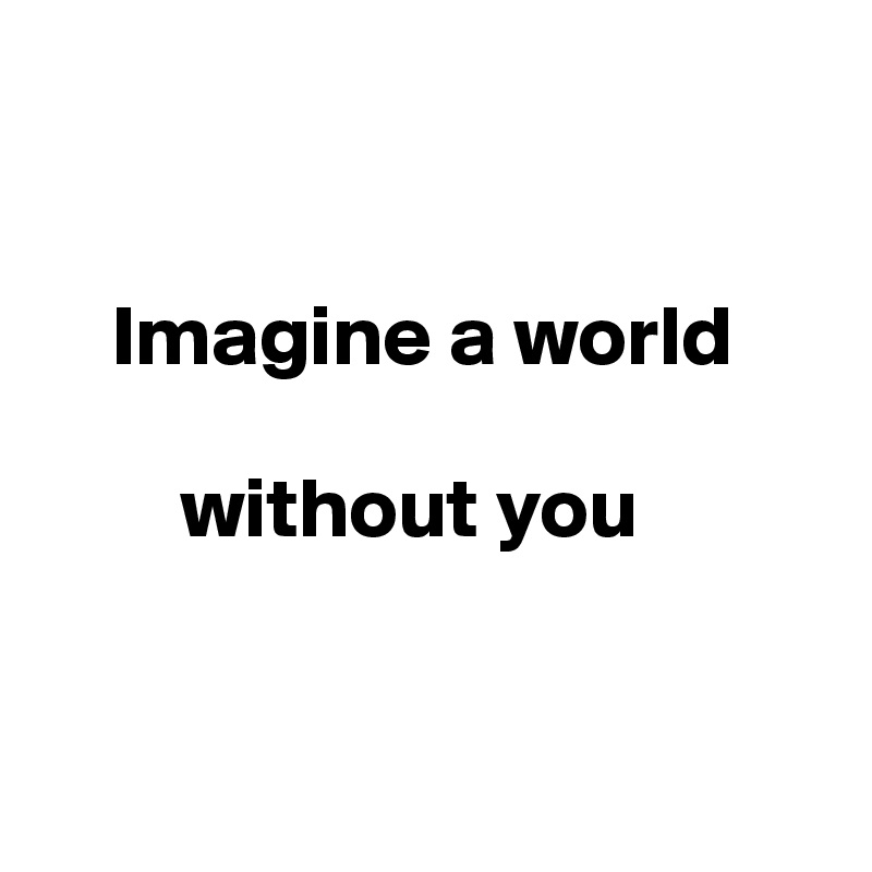 


    Imagine a world
      
        without you


