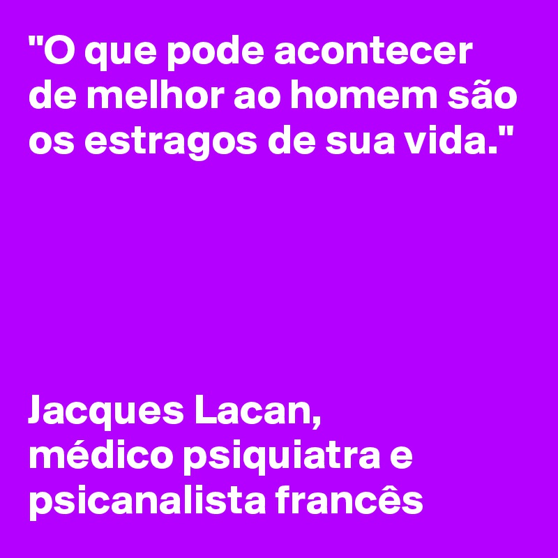 "O que pode acontecer de melhor ao homem são os estragos de sua vida."





Jacques Lacan, 
médico psiquiatra e psicanalista francês