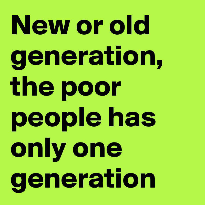 New or old generation,
the poor people has only one generation