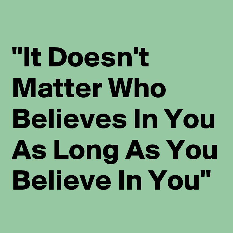 
"It Doesn't Matter Who Believes In You As Long As You Believe In You"