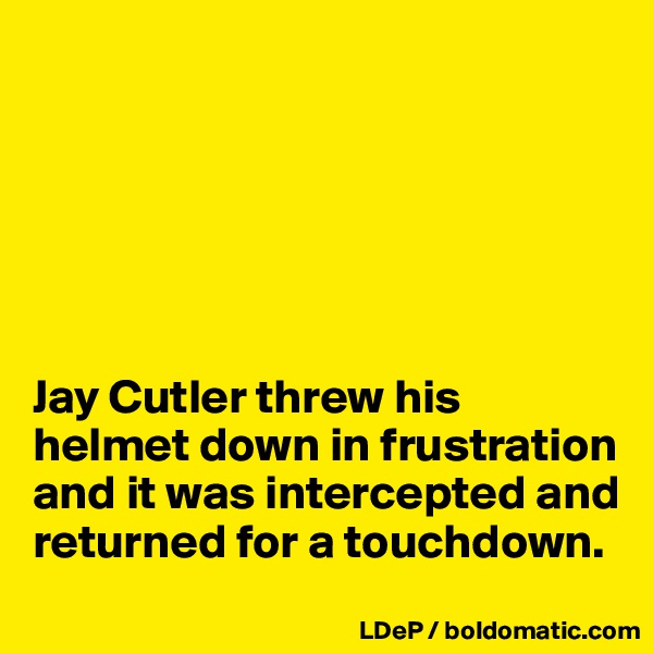 






Jay Cutler threw his helmet down in frustration and it was intercepted and returned for a touchdown. 