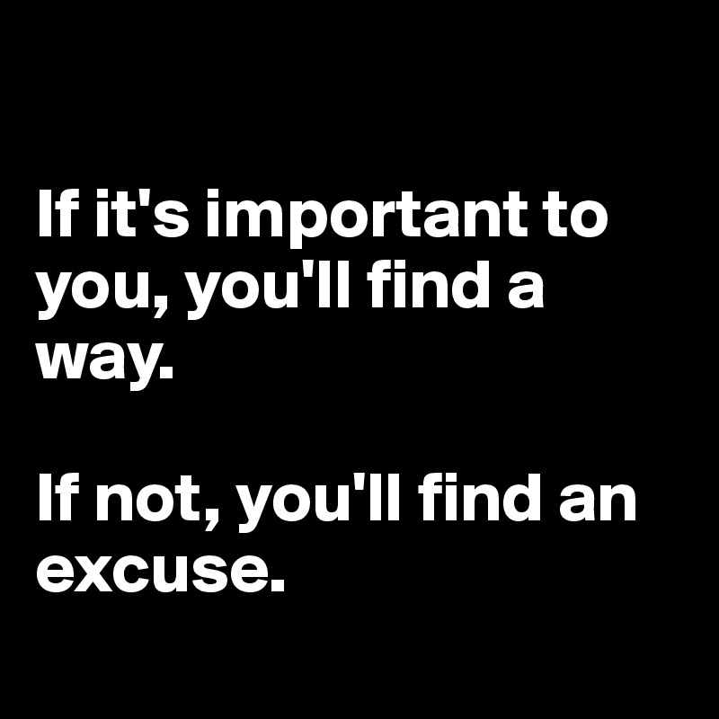 

If it's important to you, you'll find a way. 

If not, you'll find an excuse. 
