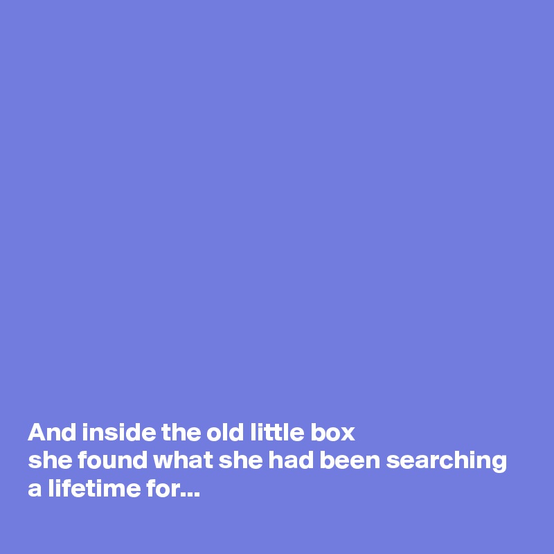 













And inside the old little box 
she found what she had been searching  
a lifetime for...