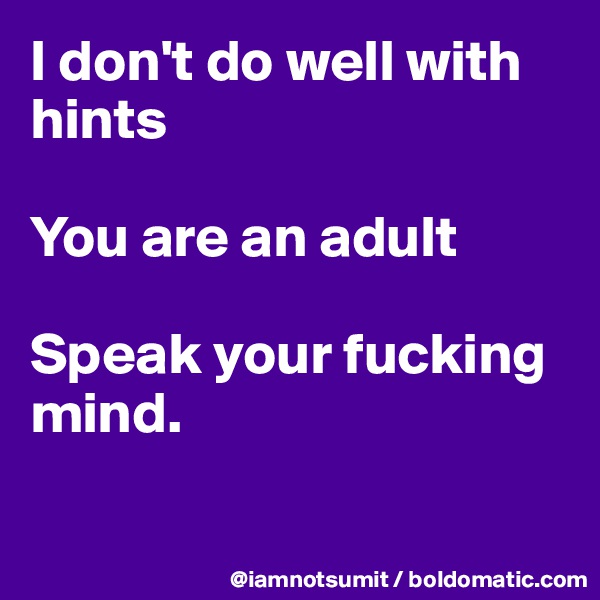 I don't do well with hints

You are an adult

Speak your fucking mind. 

