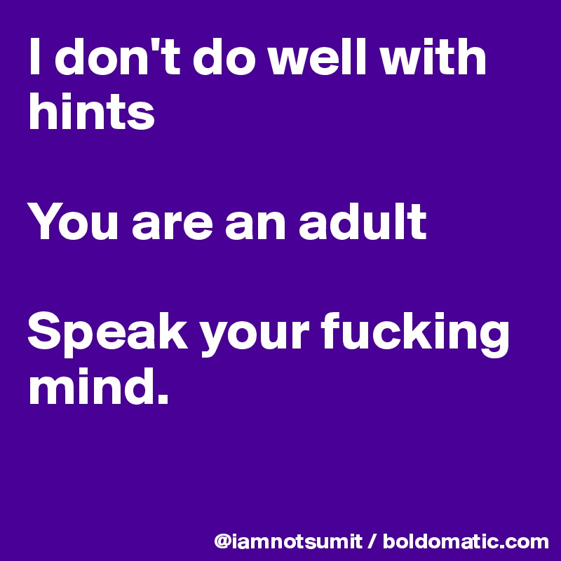 I don't do well with hints

You are an adult

Speak your fucking mind. 

