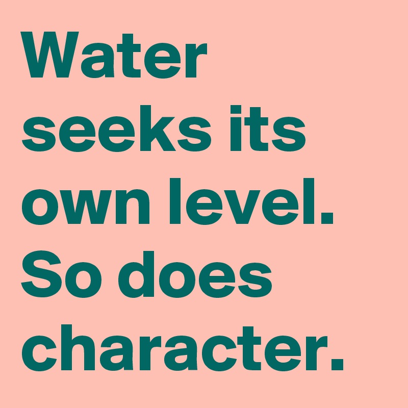 Water seeks its own level.
So does character.