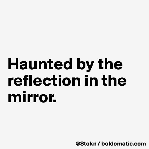 


Haunted by the reflection in the mirror.

