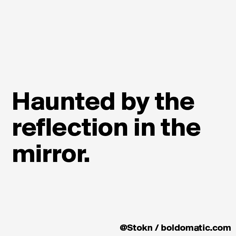 


Haunted by the reflection in the mirror.

