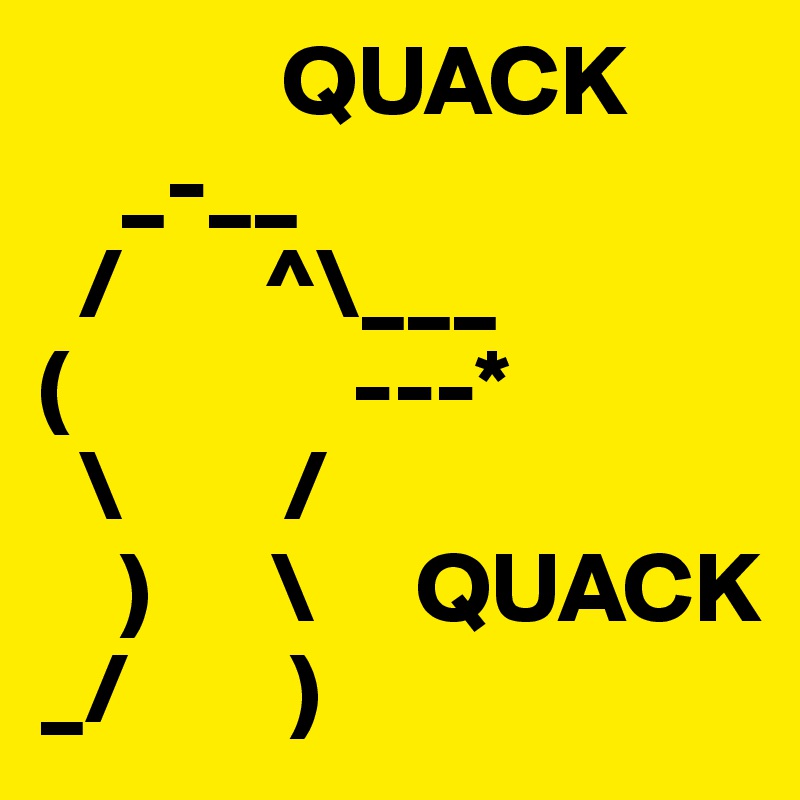             QUACK
    _-__                
  /       ^\___
(              ---*
  \        /
    )      \     QUACK
_/        )