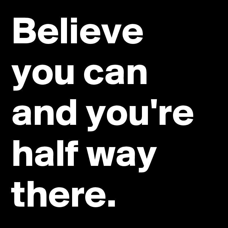 Believe you can and you're half way there.