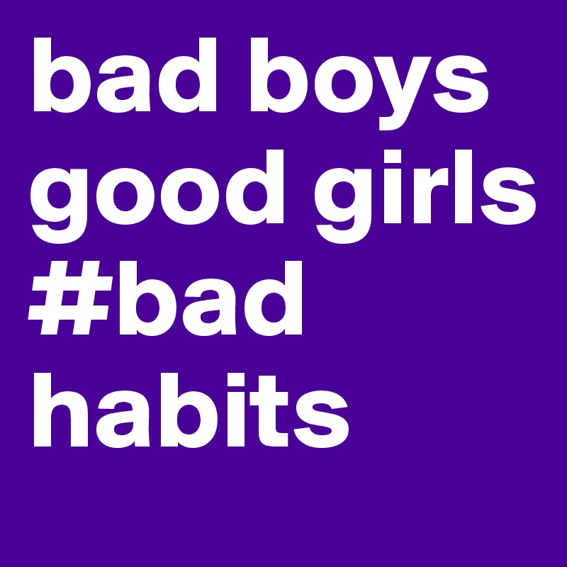 bad boys
good girls
#bad habits